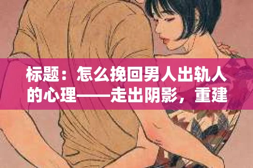 标题：怎么挽回男人出轨人的心理——走出阴影，重建信任