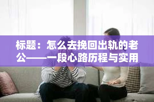 标题：怎么去挽回出轨的老公——一段心路历程与实用建议