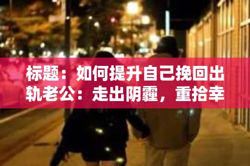标题：如何提升自己挽回出轨老公：走出阴霾，重拾幸福