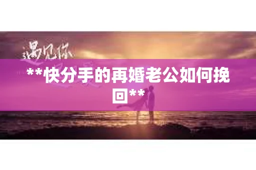 **快分手的再婚老公如何挽回**