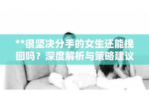 **很坚决分手的女生还能挽回吗？深度解析与策略建议**