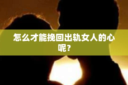 怎么才能挽回出轨女人的心呢？