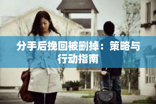 分手后挽回被删掉：策略与行动指南