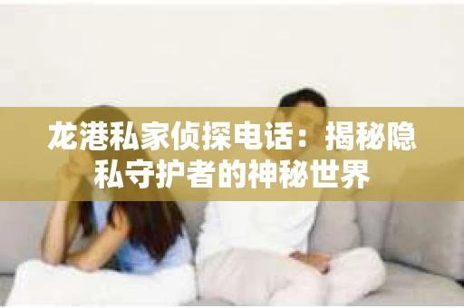 龙港私家侦探电话：揭秘隐私守护者的神秘世界