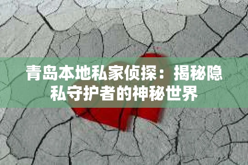 青岛本地私家侦探：揭秘隐私守护者的神秘世界