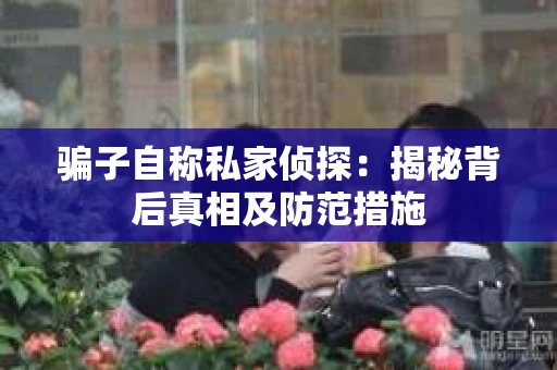骗子自称私家侦探：揭秘背后真相及防范措施