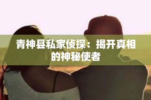 青神县私家侦探：揭开真相的神秘使者