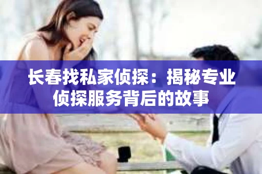 长春找私家侦探：揭秘专业侦探服务背后的故事