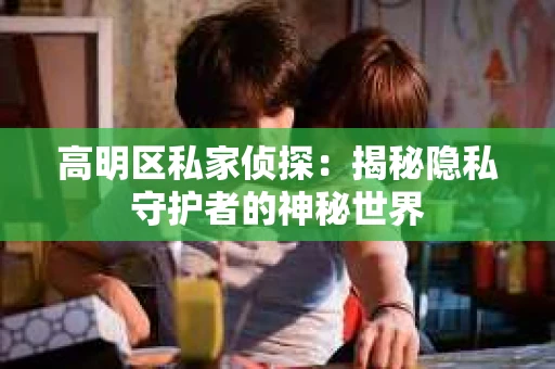 高明区私家侦探：揭秘隐私守护者的神秘世界