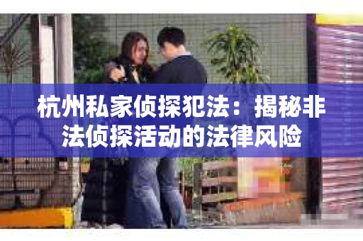 杭州私家侦探犯法：揭秘非法侦探活动的法律风险