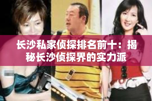 长沙私家侦探排名前十：揭秘长沙侦探界的实力派