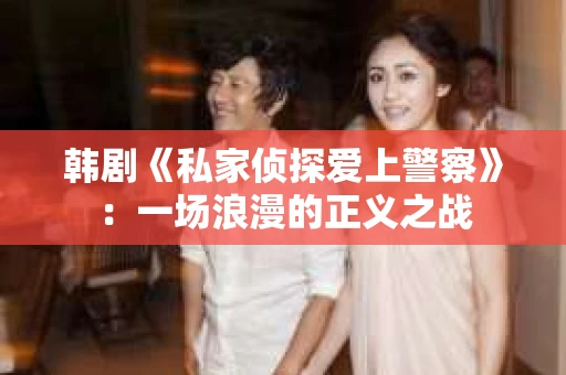 韩剧《私家侦探爱上警察》：一场浪漫的正义之战