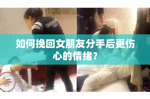 如何挽回女朋友分手后更伤心的情绪？
