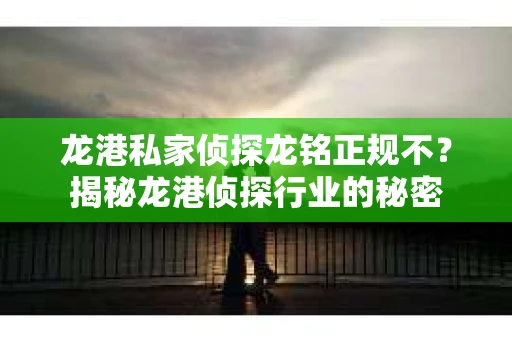 龙港私家侦探龙铭正规不？揭秘龙港侦探行业的秘密