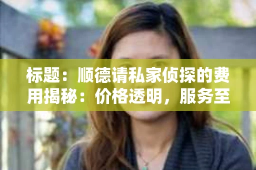 标题：顺德请私家侦探的费用揭秘：价格透明，服务至上