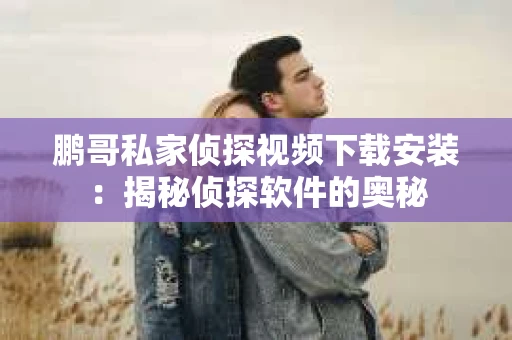 鹏哥私家侦探视频下载安装：揭秘侦探软件的奥秘