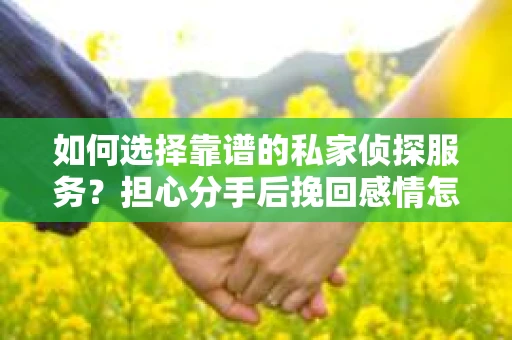 如何选择靠谱的私家侦探服务?担心分手后挽回感情怎么办? 如何选择靠谱的私家侦探服务?担心分手后挽回感情怎么办?