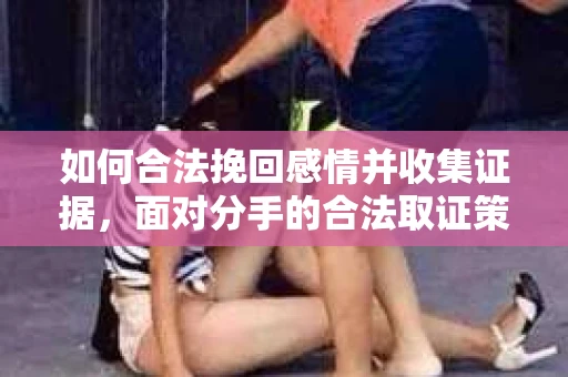如何合法挽回感情并收集证据,面对分手的合法取证策略 如何合法挽回感情并收集证据,面对分手的合法取证策略