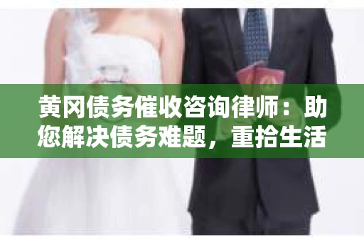 黄冈债务催收咨询律师：助您解决债务难题，重拾生活信心