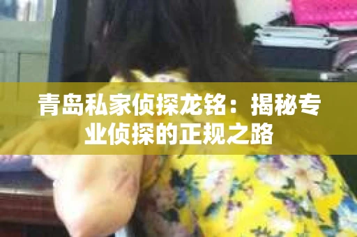 青岛私家侦探龙铭：揭秘专业侦探的正规之路