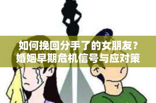 如何挽回分手了的女朋友？婚姻早期危机信号与应对策略