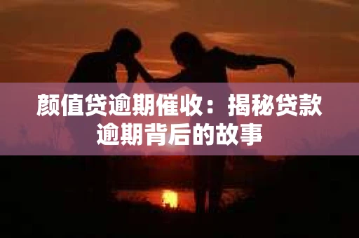 颜值贷逾期催收：揭秘贷款逾期背后的故事