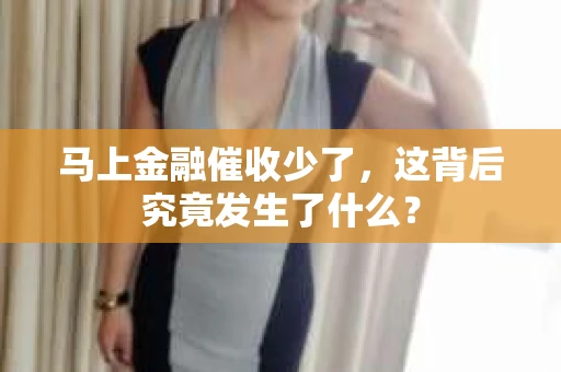 马上金融催收少了，这背后究竟发生了什么？