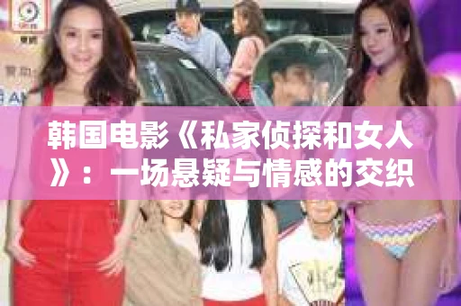 韩国电影《私家侦探和女人》：一场悬疑与情感的交织之旅