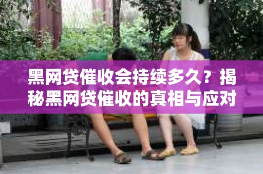 黑网贷催收会持续多久？揭秘黑网贷催收的真相与应对策略