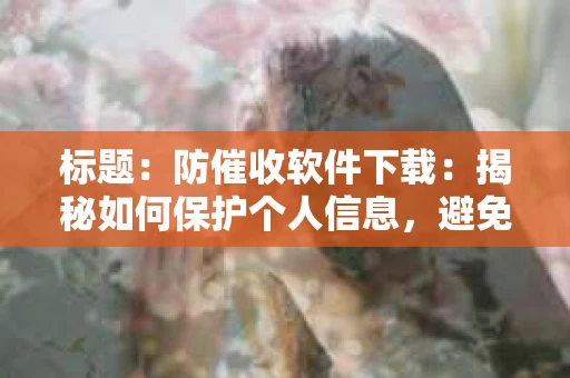 标题：防催收软件下载：揭秘如何保护个人信息，避免骚扰电话