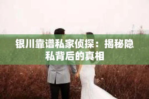 银川靠谱私家侦探：揭秘隐私背后的真相