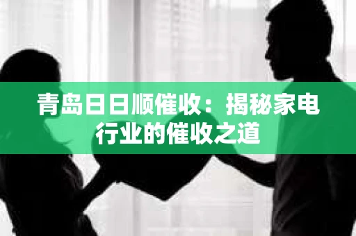 青岛日日顺催收：揭秘家电行业的催收之道