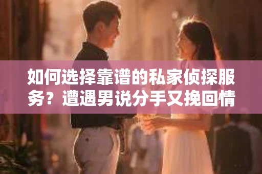 如何选择靠谱的私家侦探服务?遭遇男说分手又挽回情况怎么办? 如何选择靠谱的私家侦探服务?遭遇男说分手又挽回情况怎么办?