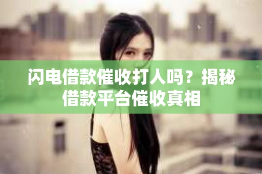 闪电借款催收打人吗？揭秘借款平台催收真相
