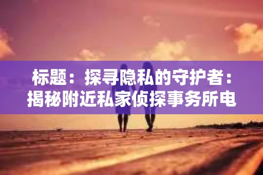 标题：探寻隐私的守护者：揭秘附近私家侦探事务所电话