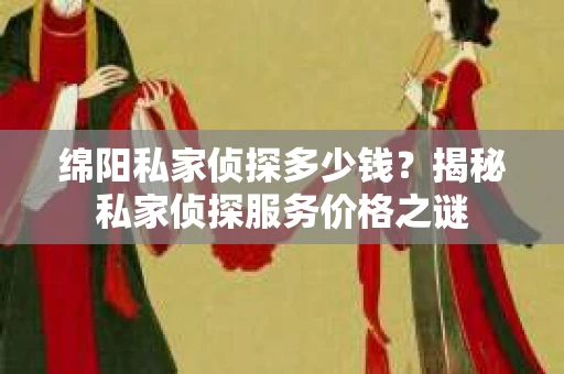 绵阳私家侦探多少钱？揭秘私家侦探服务价格之谜