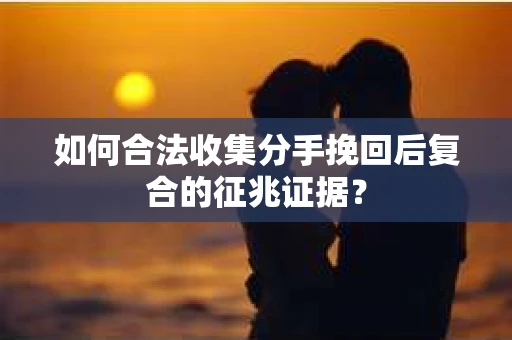 如何合法收集分手挽回后复合的征兆证据？