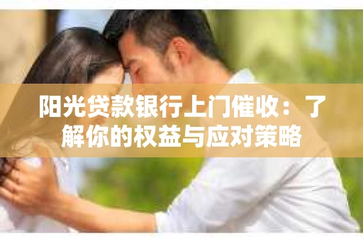 阳光贷款银行上门催收：了解你的权益与应对策略