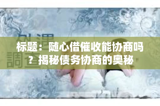 标题：随心借催收能协商吗？揭秘债务协商的奥秘