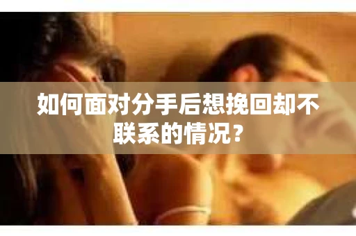 如何面对分手后想挽回却不联系的情况? 如何面对分手后想挽回却不联系的情况?