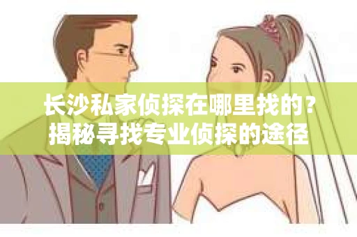 长沙私家侦探在哪里找的？揭秘寻找专业侦探的途径