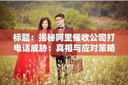 标题：揭秘阿里催收公司打电话威胁：真相与应对策略