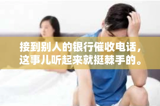 接到别人的银行催收电话，这事儿听起来就挺棘手的。我最近就遇到了这样的事情，所以想和大家聊聊这个话题。首先，你得明白，银行催收电话并不是什么新鲜事儿，但面对这样的电话，我们该如何应对呢？下面，我就从自己的经历出发，和大家分享一下我的看法。