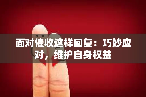 面对催收这样回复：巧妙应对，维护自身权益