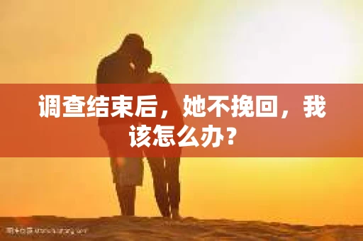调查结束后，她不挽回，我该怎么办？