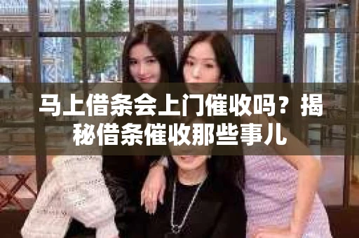 马上借条会上门催收吗？揭秘借条催收那些事儿