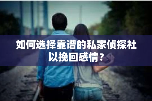 如何选择靠谱的私家侦探社以挽回感情？