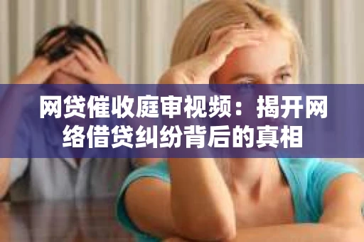 网贷催收庭审视频：揭开网络借贷纠纷背后的真相