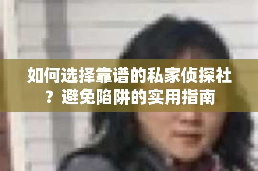 如何选择靠谱的私家侦探社？避免陷阱的实用指南