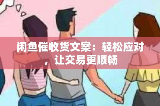 闲鱼催收货文案：轻松应对，让交易更顺畅